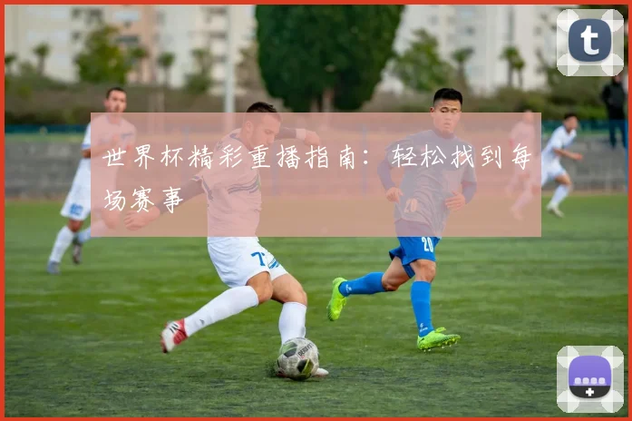 世界杯精彩重播指南：轻松找到每场赛事