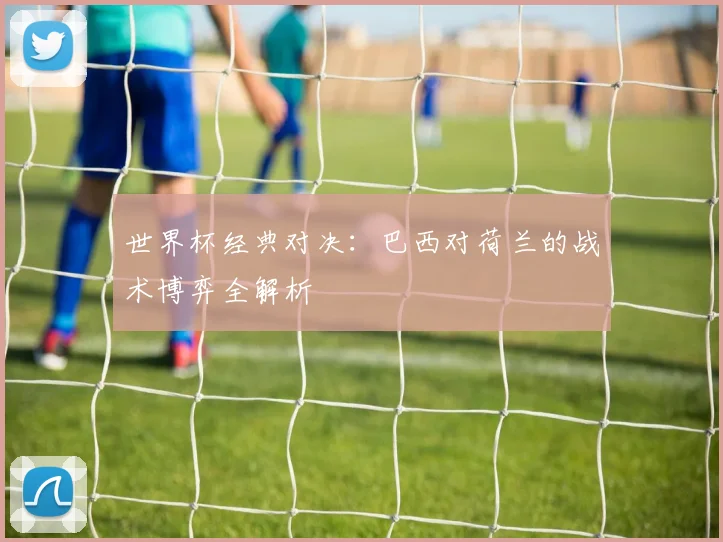世界杯经典对决：巴西对荷兰的战术博弈全解析