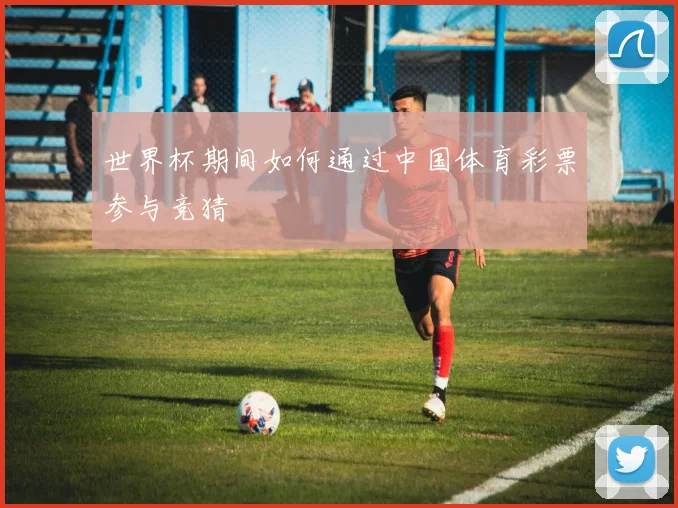 世界杯期间如何通过中国体育彩票参与竞猜