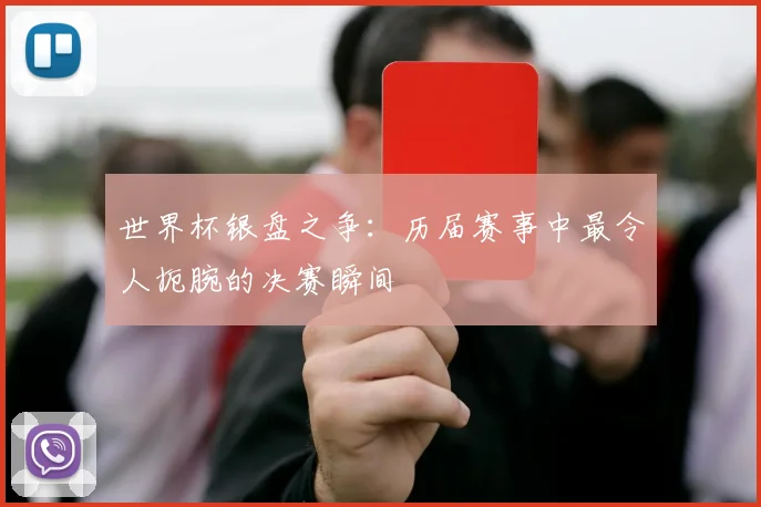 世界杯银盘之争：历届赛事中最令人扼腕的决赛瞬间