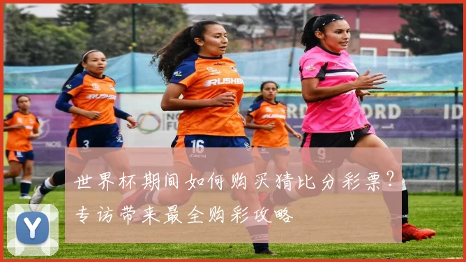 世界杯期间如何购买猜比分彩票？专访带来最全购彩攻略