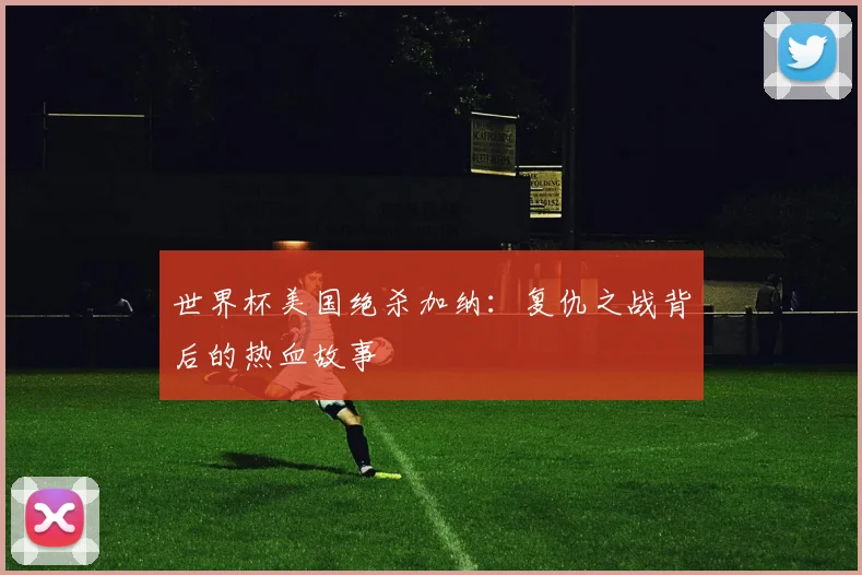 世界杯美国绝杀加纳：复仇之战背后的热血故事