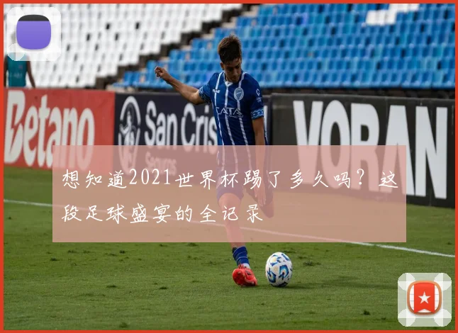想知道2021世界杯踢了多久吗？这段足球盛宴的全记录