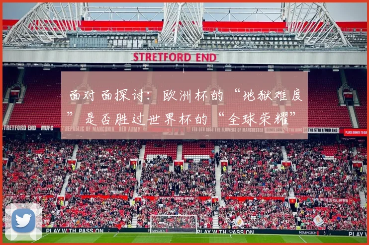 面对面探讨：欧洲杯的“地狱难度”是否胜过世界杯的“全球荣耀”？