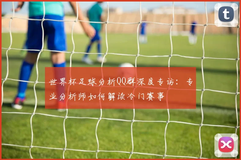 世界杯足球分析QQ群深度专访：专业分析师如何解读冷门赛事